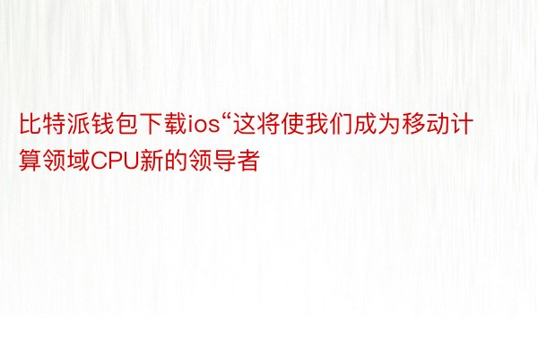 比特派钱包下载ios“这将使我们成为移动计算领域CPU新的领导者