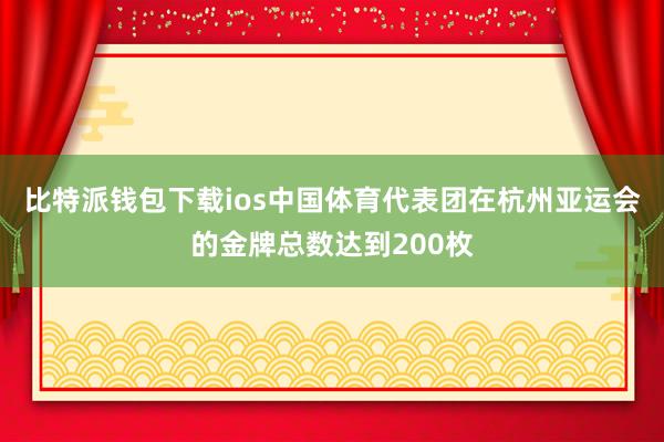 比特派钱包下载ios中国体育代表团在杭州亚运会的金牌总数达到200枚