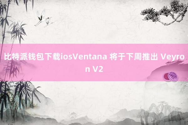 比特派钱包下载iosVentana 将于下周推出 Veyron V2