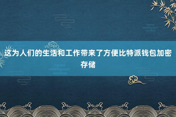 这为人们的生活和工作带来了方便比特派钱包加密存储