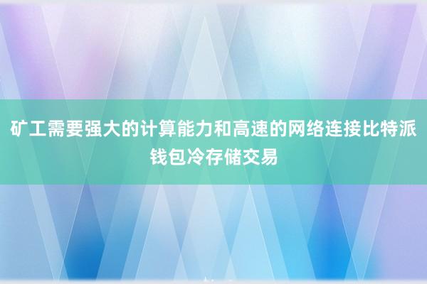 矿工需要强大的计算能力和高速的网络连接比特派钱包冷存储交易