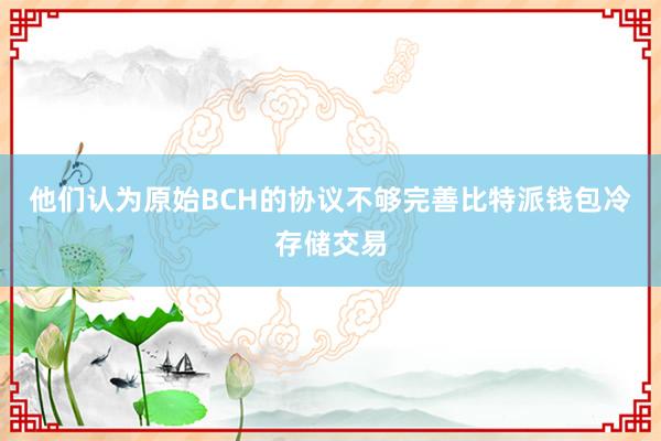 他们认为原始BCH的协议不够完善比特派钱包冷存储交易