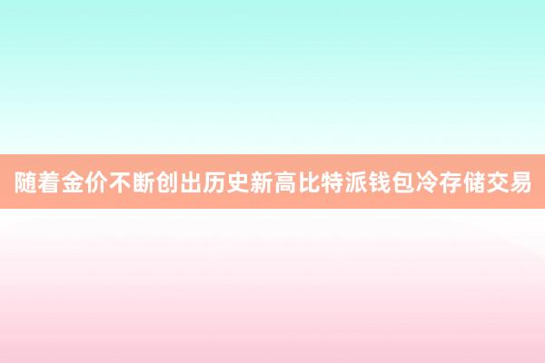 随着金价不断创出历史新高比特派钱包冷存储交易