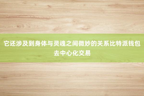 它还涉及到身体与灵魂之间微妙的关系比特派钱包去中心化交易