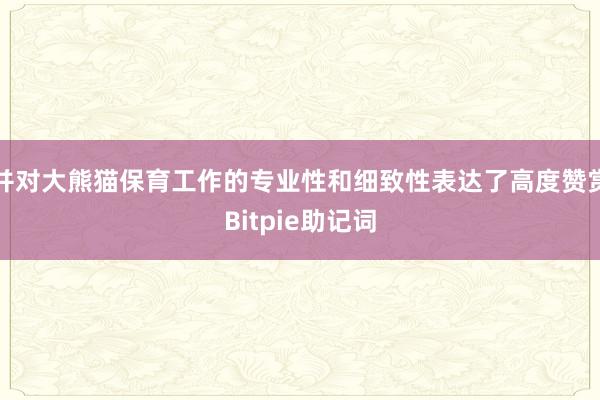 并对大熊猫保育工作的专业性和细致性表达了高度赞赏Bitpie助记词