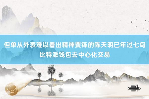 但单从外表难以看出精神矍铄的陈天明已年过七旬比特派钱包去中心化交易