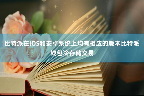 比特派在iOS和安卓系统上均有相应的版本比特派钱包冷存储交易