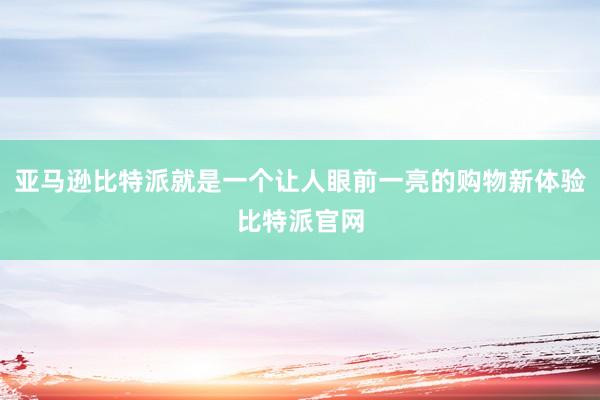 亚马逊比特派就是一个让人眼前一亮的购物新体验比特派官网