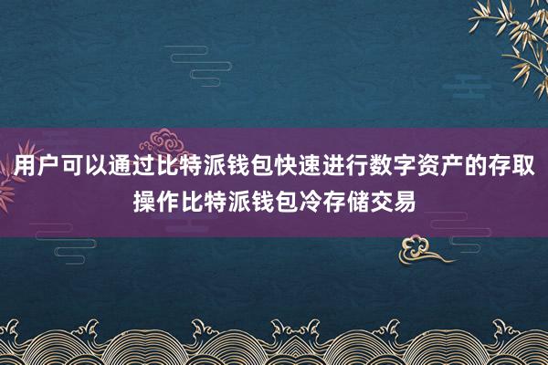 用户可以通过比特派钱包快速进行数字资产的存取操作比特派钱包冷存储交易