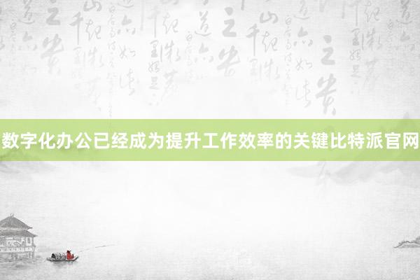 数字化办公已经成为提升工作效率的关键比特派官网