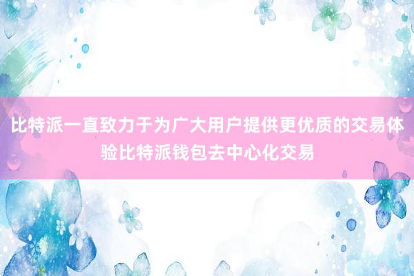 比特派一直致力于为广大用户提供更优质的交易体验比特派钱包去中心化交易