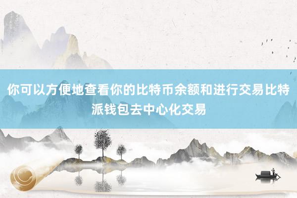 你可以方便地查看你的比特币余额和进行交易比特派钱包去中心化交易