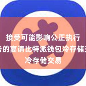 接受可能影响公正执行公务的宴请比特派钱包冷存储交易