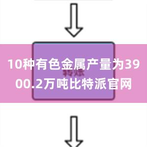 10种有色金属产量为3900.2万吨比特派官网